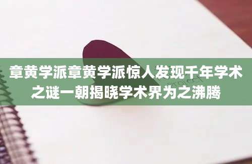 章黄学派章黄学派惊人发现千年学术之谜一朝揭晓学术界为之沸腾