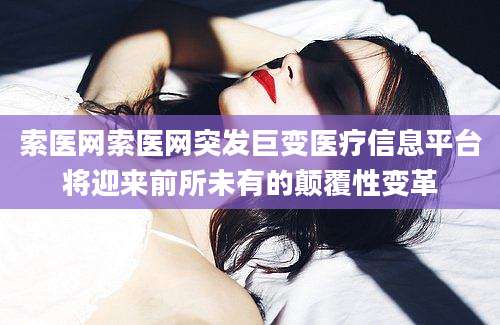 索医网索医网突发巨变医疗信息平台将迎来前所未有的颠覆性变革