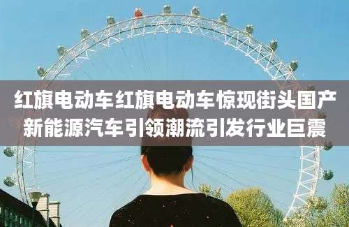 红旗电动车红旗电动车惊现街头国产新能源汽车引领潮流引发行业巨震