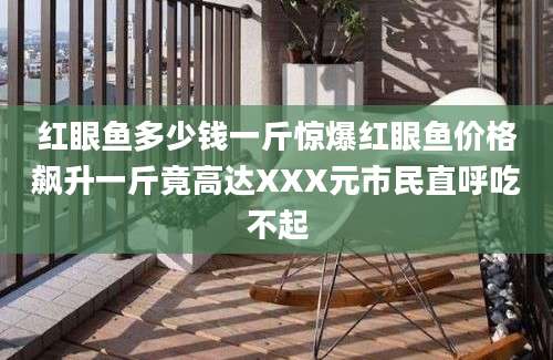 红眼鱼多少钱一斤惊爆红眼鱼价格飙升一斤竟高达XXX元市民直呼吃不起