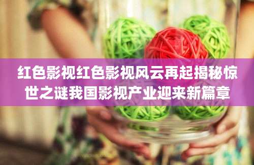红色影视红色影视风云再起揭秘惊世之谜我国影视产业迎来新篇章