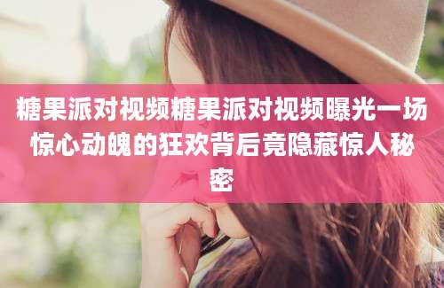 糖果派对视频糖果派对视频曝光一场惊心动魄的狂欢背后竟隐藏惊人秘密