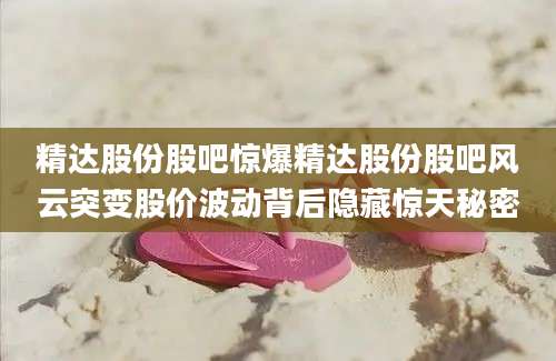 精达股份股吧惊爆精达股份股吧风云突变股价波动背后隐藏惊天秘密