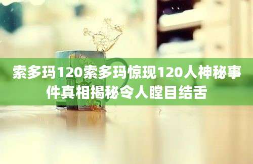 索多玛120索多玛惊现120人神秘事件真相揭秘令人瞠目结舌