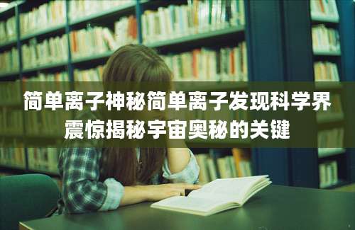 简单离子神秘简单离子发现科学界震惊揭秘宇宙奥秘的关键