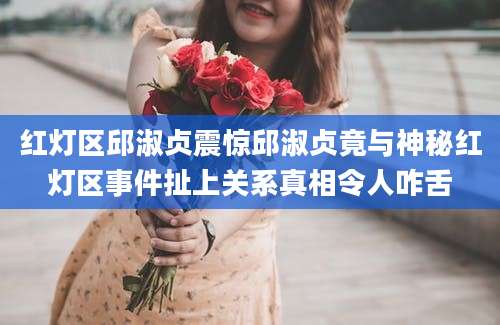 红灯区邱淑贞震惊邱淑贞竟与神秘红灯区事件扯上关系真相令人咋舌