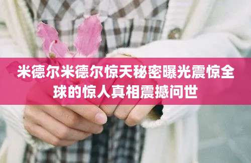 米德尔米德尔惊天秘密曝光震惊全球的惊人真相震撼问世