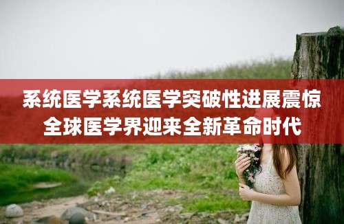 系统医学系统医学突破性进展震惊全球医学界迎来全新革命时代
