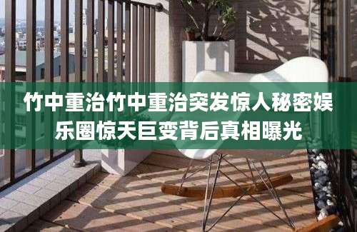 竹中重治竹中重治突发惊人秘密娱乐圈惊天巨变背后真相曝光