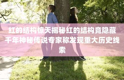 红的结构惊天揭秘红的结构竟隐藏千年神秘传说专家称发现重大历史线索