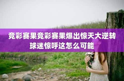 竞彩赛果竞彩赛果爆出惊天大逆转球迷惊呼这怎么可能