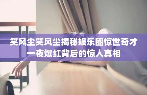 笑风尘笑风尘揭秘娱乐圈惊世奇才一夜爆红背后的惊人真相