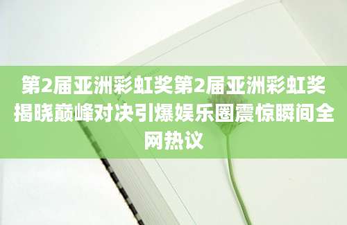 第2届亚洲彩虹奖第2届亚洲彩虹奖揭晓巅峰对决引爆娱乐圈震惊瞬间全网热议