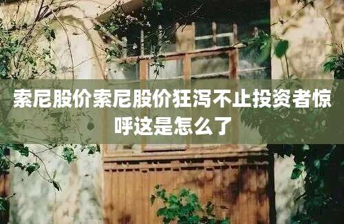 索尼股价索尼股价狂泻不止投资者惊呼这是怎么了