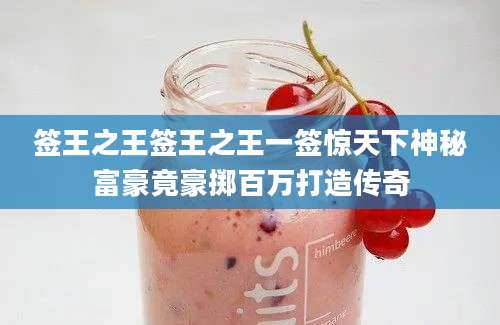 签王之王签王之王一签惊天下神秘富豪竟豪掷百万打造传奇
