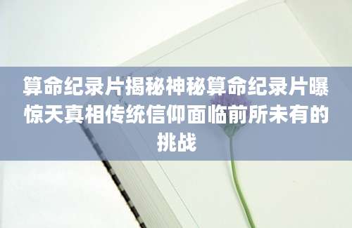 算命纪录片揭秘神秘算命纪录片曝惊天真相传统信仰面临前所未有的挑战