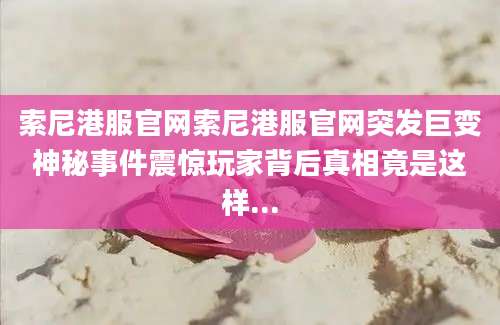 索尼港服官网索尼港服官网突发巨变神秘事件震惊玩家背后真相竟是这样...