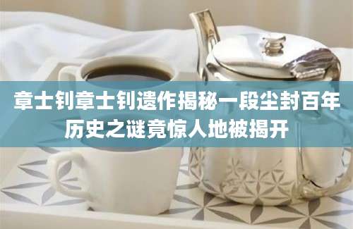 章士钊章士钊遗作揭秘一段尘封百年历史之谜竟惊人地被揭开