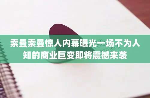 索曼索曼惊人内幕曝光一场不为人知的商业巨变即将震撼来袭
