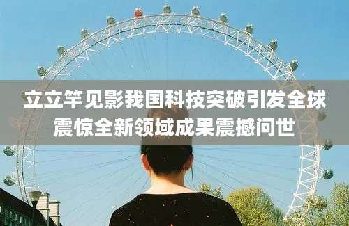 立立竿见影我国科技突破引发全球震惊全新领域成果震撼问世