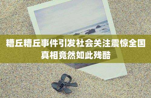 糟丘糟丘事件引发社会关注震惊全国真相竟然如此残酷