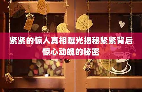 紧紧的惊人真相曝光揭秘紧紧背后惊心动魄的秘密