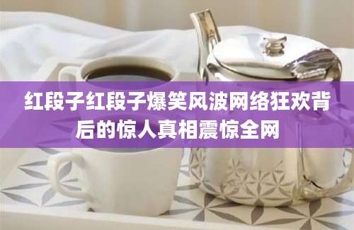 红段子红段子爆笑风波网络狂欢背后的惊人真相震惊全网