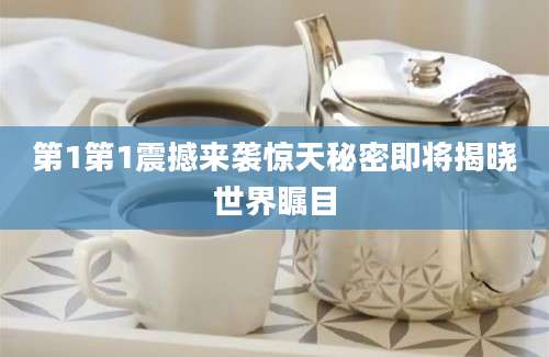 第1第1震撼来袭惊天秘密即将揭晓世界瞩目