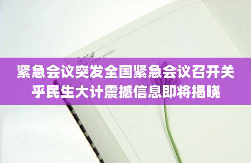 紧急会议突发全国紧急会议召开关乎民生大计震撼信息即将揭晓
