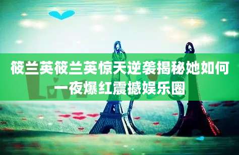 筱兰英筱兰英惊天逆袭揭秘她如何一夜爆红震撼娱乐圈