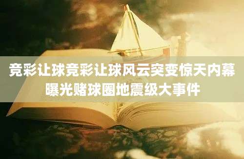 竞彩让球竞彩让球风云突变惊天内幕曝光赌球圈地震级大事件