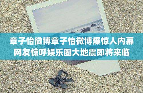 章子怡微博章子怡微博爆惊人内幕网友惊呼娱乐圈大地震即将来临