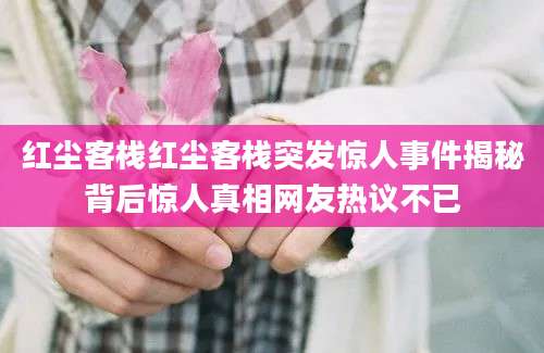 红尘客栈红尘客栈突发惊人事件揭秘背后惊人真相网友热议不已