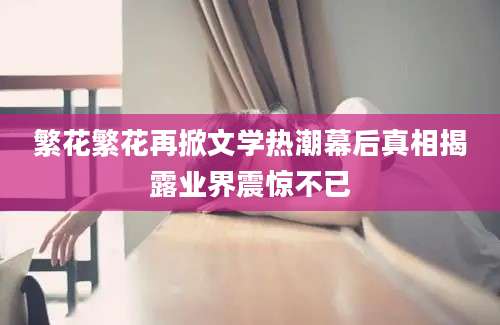繁花繁花再掀文学热潮幕后真相揭露业界震惊不已
