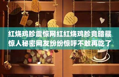 红烧鸡胗震惊网红红烧鸡胗竟暗藏惊人秘密网友纷纷惊呼不敢再吃了