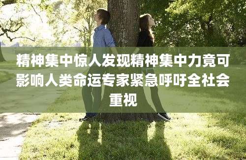 精神集中惊人发现精神集中力竟可影响人类命运专家紧急呼吁全社会重视