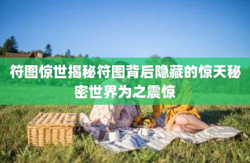 符图惊世揭秘符图背后隐藏的惊天秘密世界为之震惊