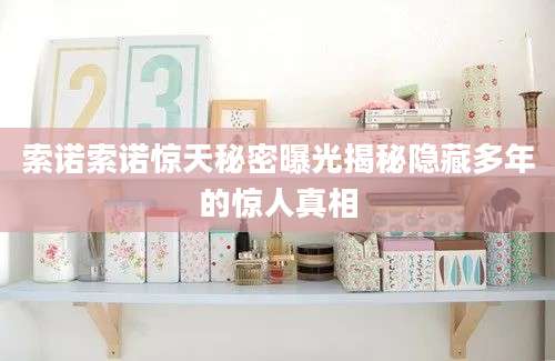 索诺索诺惊天秘密曝光揭秘隐藏多年的惊人真相