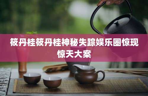 筱丹桂筱丹桂神秘失踪娱乐圈惊现惊天大案
