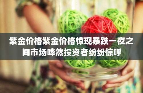 紫金价格紫金价格惊现暴跌一夜之间市场哗然投资者纷纷惊呼