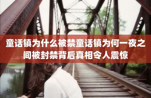 童话镇为什么被禁童话镇为何一夜之间被封禁背后真相令人震惊