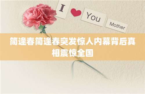 简逢春简逢春突发惊人内幕背后真相震惊全国
