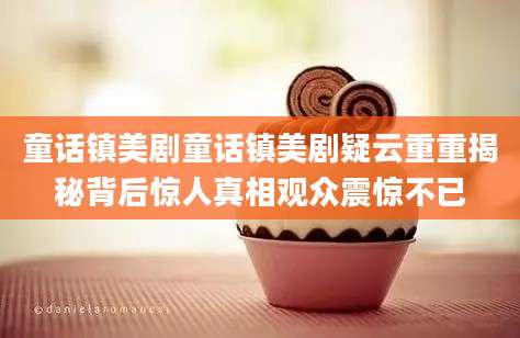童话镇美剧童话镇美剧疑云重重揭秘背后惊人真相观众震惊不已