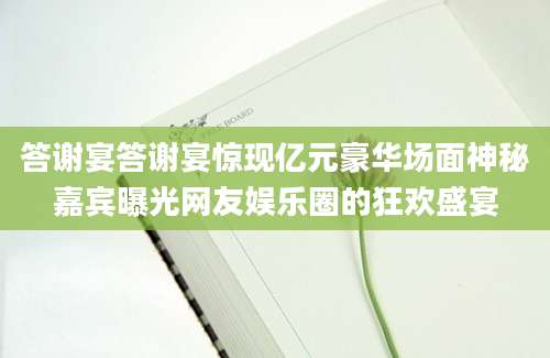 答谢宴答谢宴惊现亿元豪华场面神秘嘉宾曝光网友娱乐圈的狂欢盛宴