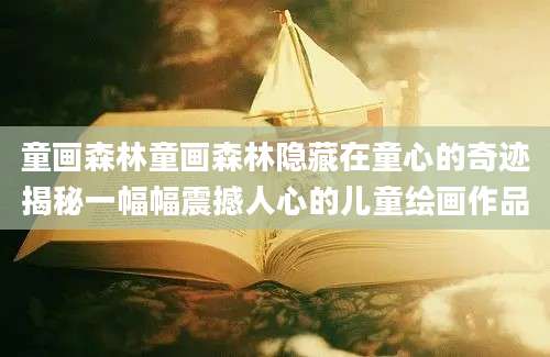 童画森林童画森林隐藏在童心的奇迹揭秘一幅幅震撼人心的儿童绘画作品
