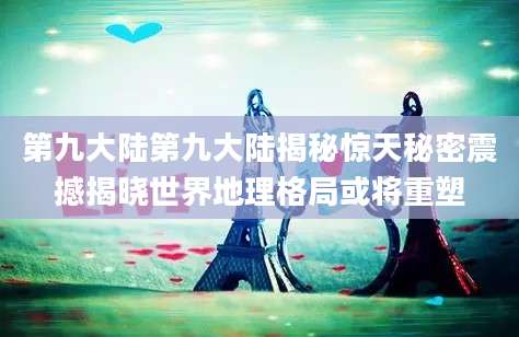 第九大陆第九大陆揭秘惊天秘密震撼揭晓世界地理格局或将重塑