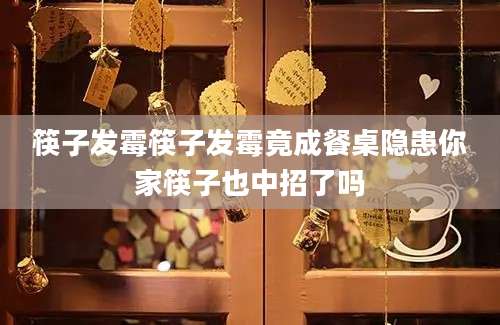 筷子发霉筷子发霉竟成餐桌隐患你家筷子也中招了吗