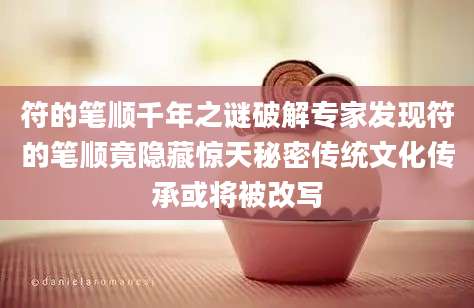 符的笔顺千年之谜破解专家发现符的笔顺竟隐藏惊天秘密传统文化传承或将被改写