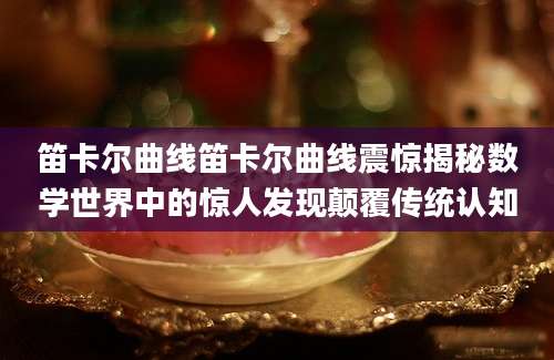 笛卡尔曲线笛卡尔曲线震惊揭秘数学世界中的惊人发现颠覆传统认知
