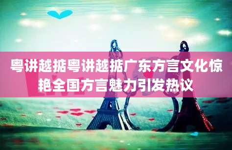 粤讲越掂粤讲越掂广东方言文化惊艳全国方言魅力引发热议